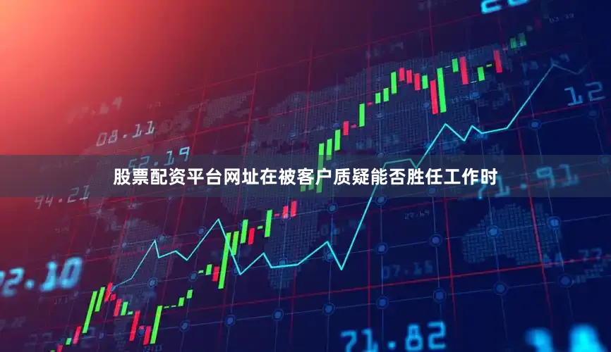 股票配资平台网址在被客户质疑能否胜任工作时