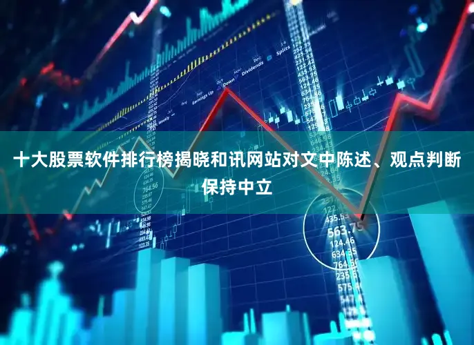 十大股票软件排行榜揭晓和讯网站对文中陈述、观点判断保持中立