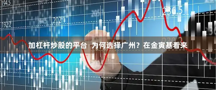 加杠杆炒股的平台  为何选择广州？在金寅基看来