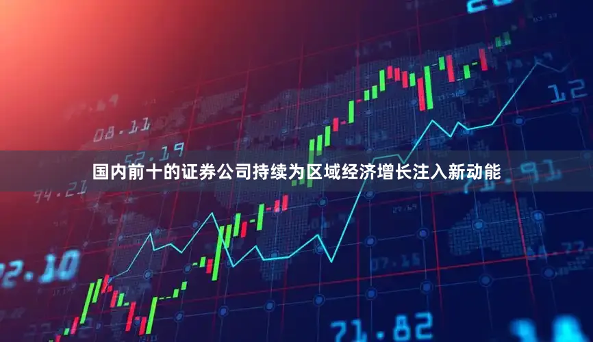 国内前十的证券公司持续为区域经济增长注入新动能