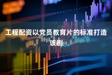 工程配资以党员教育片的标准打造该剧