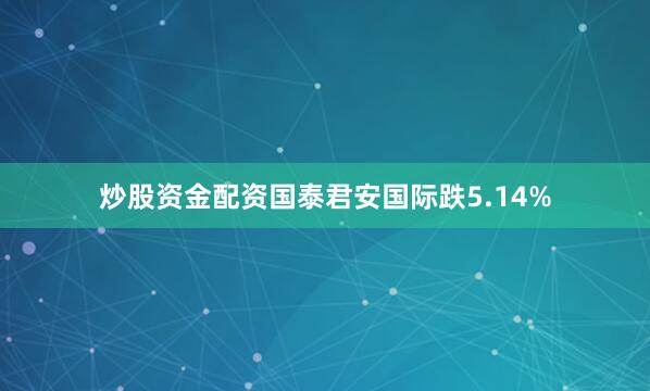 炒股资金配资国泰君安国际跌5.14%