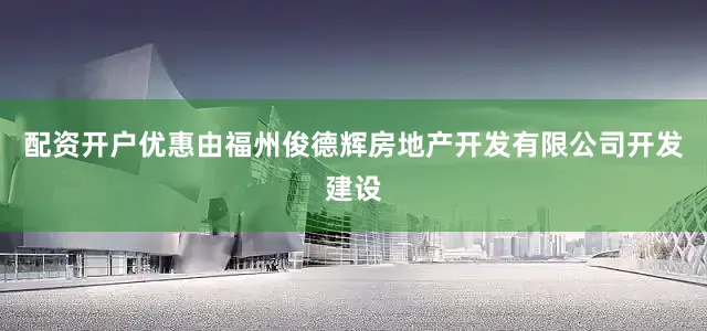 配资开户优惠由福州俊德辉房地产开发有限公司开发建设