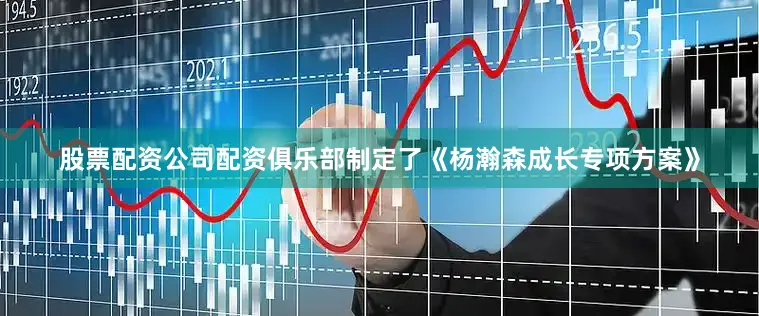 股票配资公司配资俱乐部制定了《杨瀚森成长专项方案》