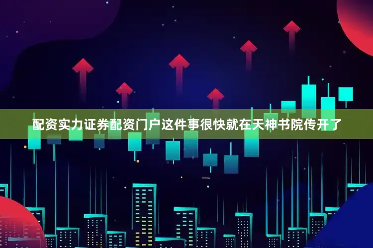 配资实力证券配资门户这件事很快就在天神书院传开了