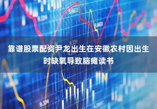 靠谱股票配资尹龙出生在安徽农村因出生时缺氧导致脑瘫读书