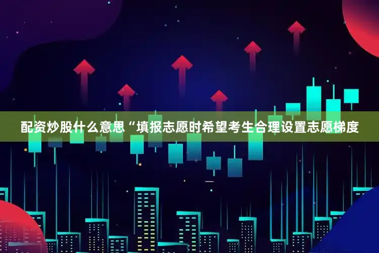 配资炒股什么意思“填报志愿时希望考生合理设置志愿梯度