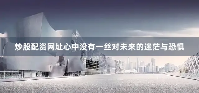 炒股配资网址心中没有一丝对未来的迷茫与恐惧