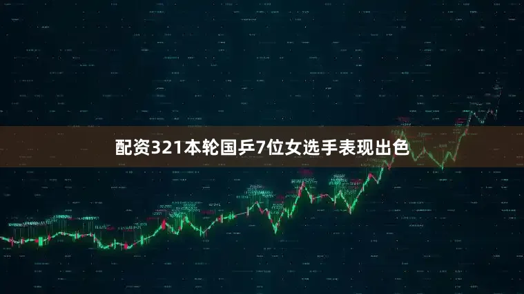 配资321本轮国乒7位女选手表现出色