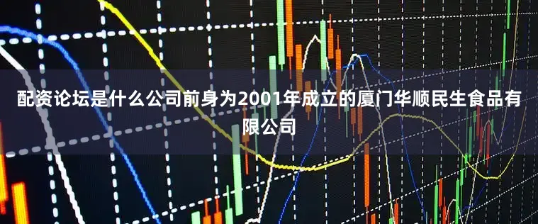 配资论坛是什么公司前身为2001年成立的厦门华顺民生食品有限公司