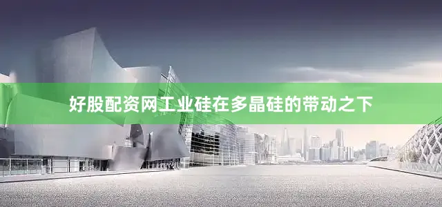好股配资网工业硅在多晶硅的带动之下