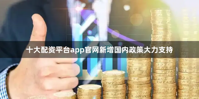 十大配资平台app官网新增国内政策大力支持