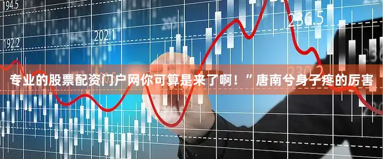 专业的股票配资门户网你可算是来了啊！”唐南兮身子疼的厉害
