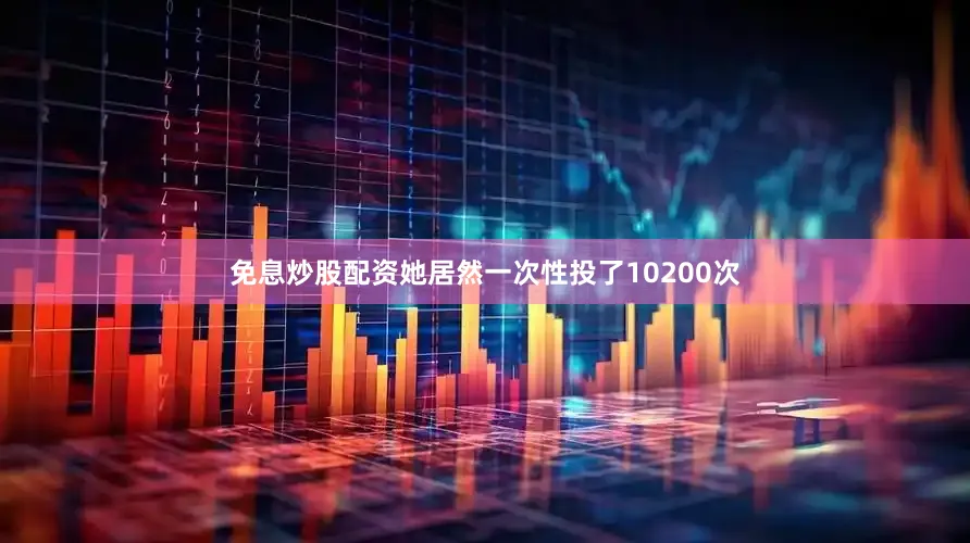 免息炒股配资她居然一次性投了10200次