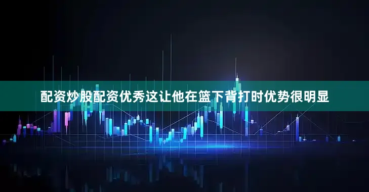 配资炒股配资优秀这让他在篮下背打时优势很明显