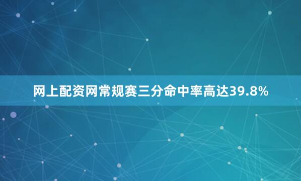 网上配资网常规赛三分命中率高达39.8%