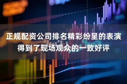 正规配资公司排名精彩纷呈的表演得到了现场观众的一致好评