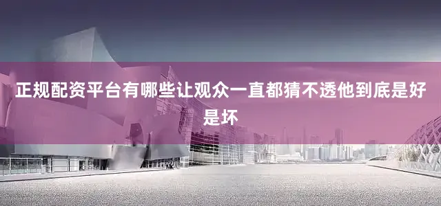 正规配资平台有哪些让观众一直都猜不透他到底是好是坏