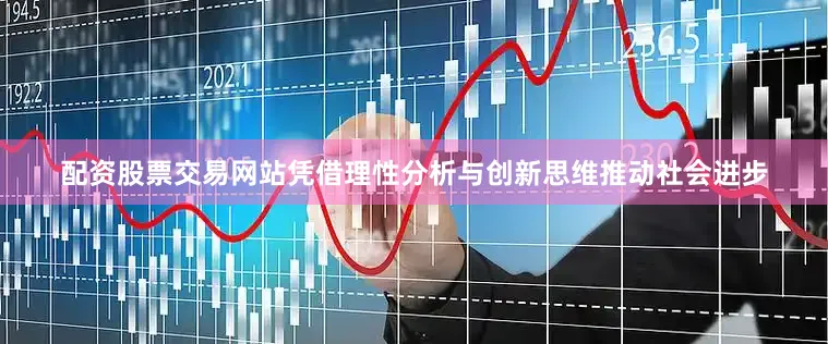 配资股票交易网站凭借理性分析与创新思维推动社会进步