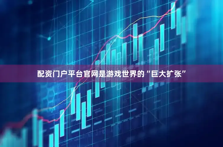 配资门户平台官网是游戏世界的“巨大扩张”
