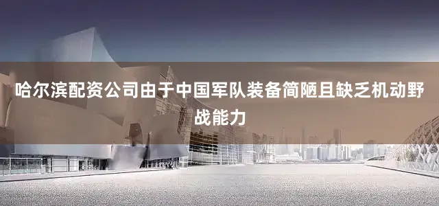 哈尔滨配资公司由于中国军队装备简陋且缺乏机动野战能力