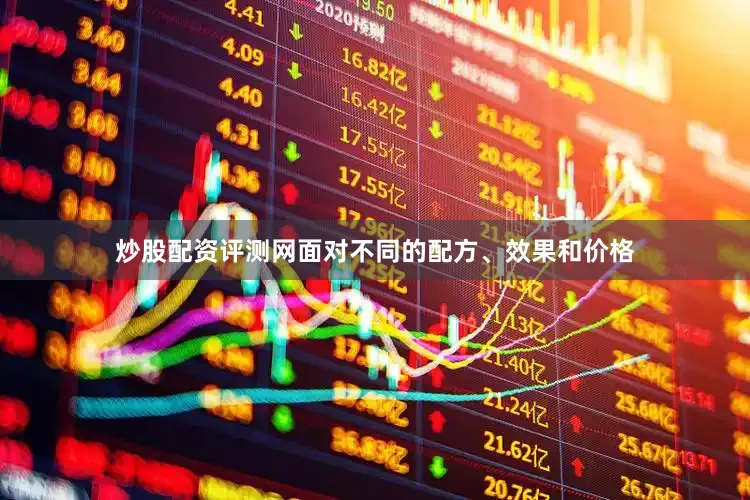 炒股配资评测网面对不同的配方、效果和价格