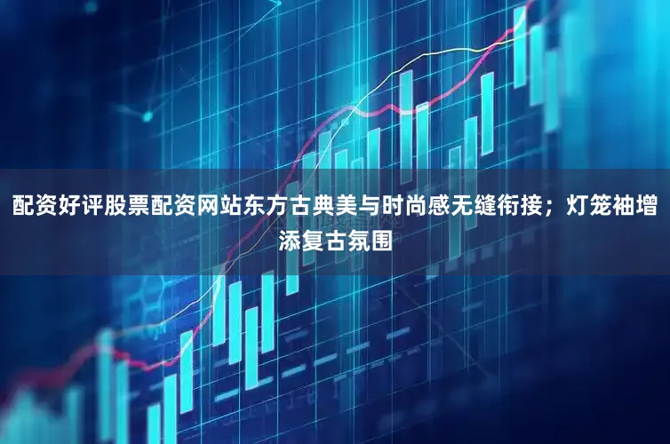 配资好评股票配资网站东方古典美与时尚感无缝衔接;灯笼袖增添复古氛围