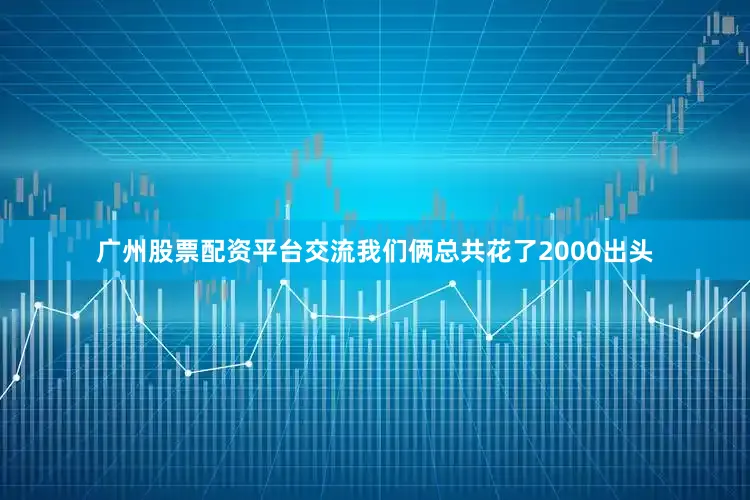 广州股票配资平台交流我们俩总共花了2000出头