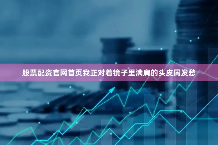 股票配资官网首页我正对着镜子里满肩的头皮屑发愁