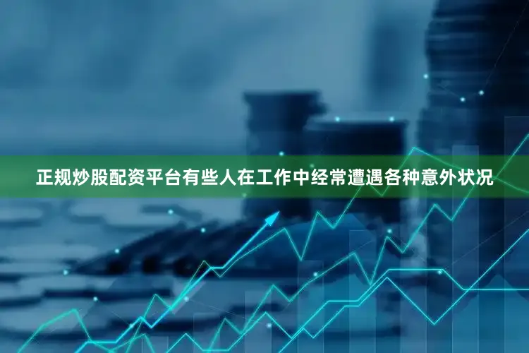 正规炒股配资平台有些人在工作中经常遭遇各种意外状况
