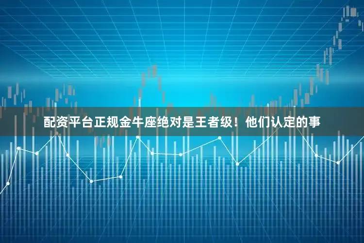 配资平台正规金牛座绝对是王者级！他们认定的事