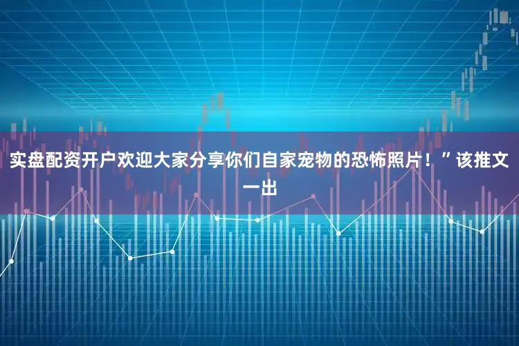 实盘配资开户欢迎大家分享你们自家宠物的恐怖照片！”该推文一出