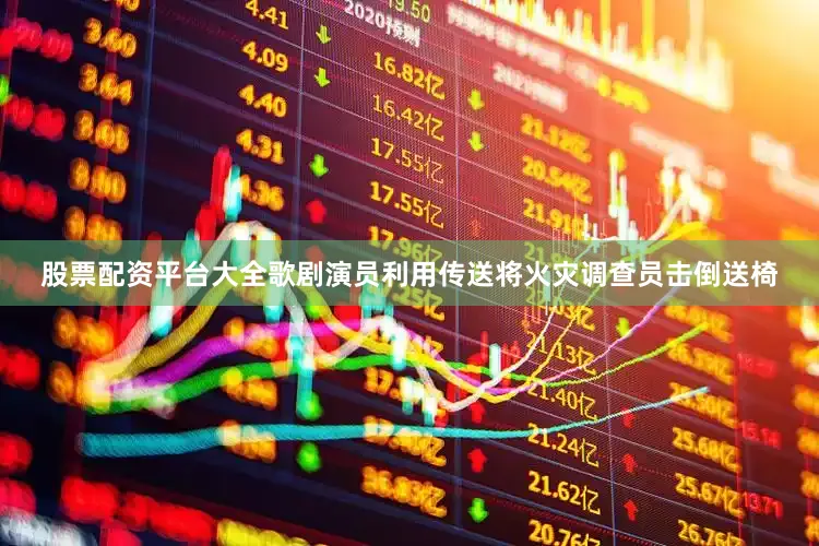 股票配资平台大全歌剧演员利用传送将火灾调查员击倒送椅
