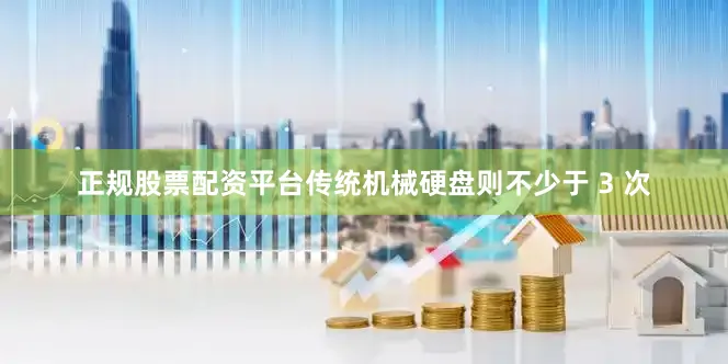正规股票配资平台传统机械硬盘则不少于 3 次