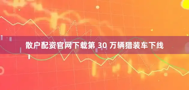 散户配资官网下载第 30 万辆猎装车下线
