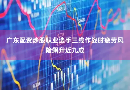 广东配资炒股职业选手三线作战时疲劳风险飙升近九成
