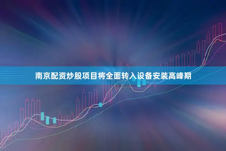 南京配资炒股项目将全面转入设备安装高峰期