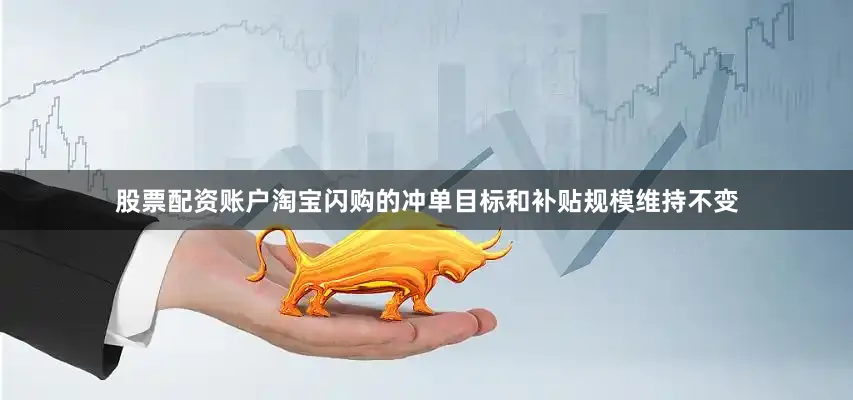 股票配资账户淘宝闪购的冲单目标和补贴规模维持不变