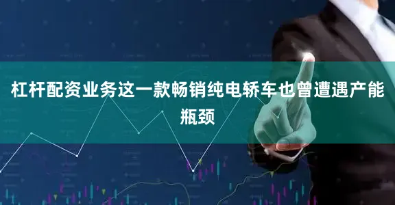 杠杆配资业务这一款畅销纯电轿车也曾遭遇产能瓶颈