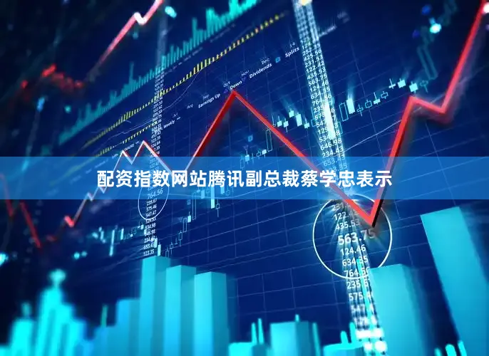 配资指数网站腾讯副总裁蔡学忠表示