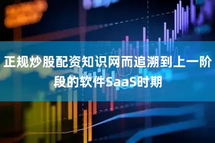 正规炒股配资知识网而追溯到上一阶段的软件SaaS时期
