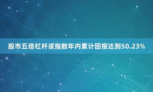 股市五倍杠杆该指数年内累计回报达到50.23%
