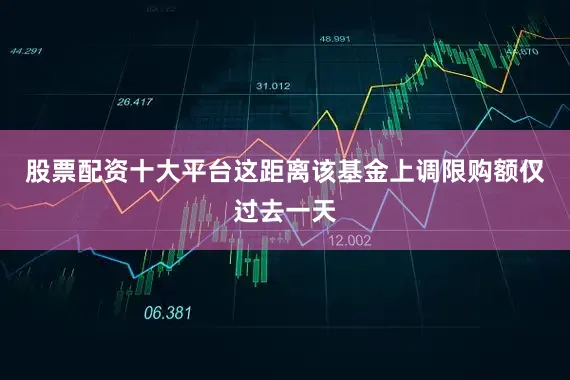 股票配资十大平台　　这距离该基金上调限购额仅过去一天