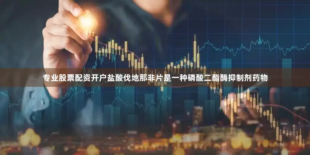 专业股票配资开户盐酸伐地那非片是一种磷酸二酯酶抑制剂药物