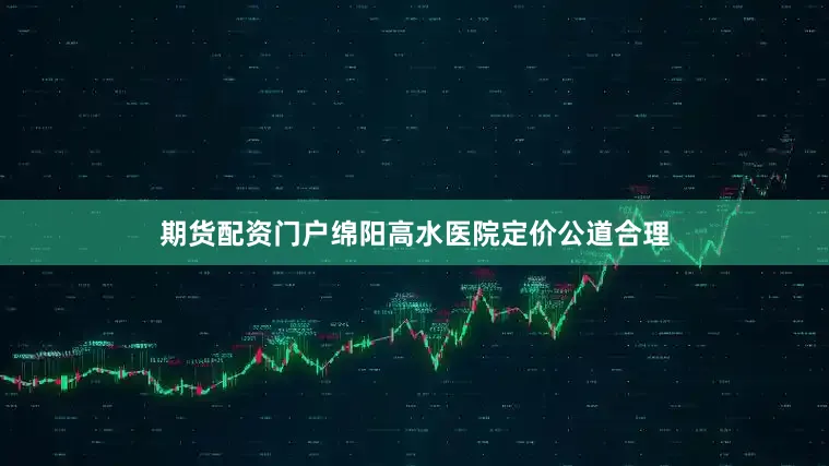 期货配资门户绵阳高水医院定价公道合理