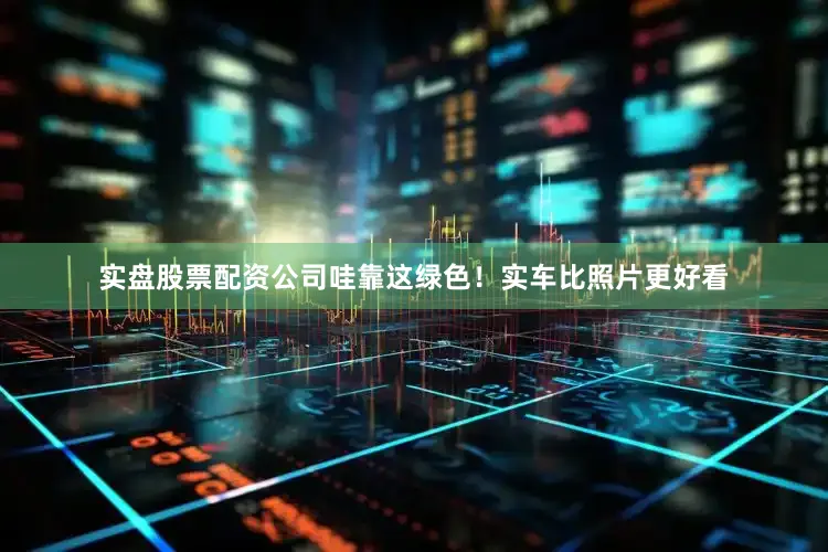 实盘股票配资公司哇靠这绿色！实车比照片更好看