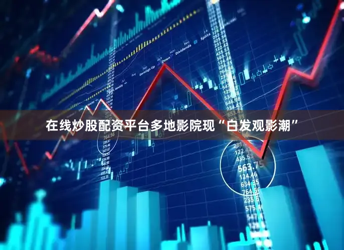 在线炒股配资平台多地影院现“白发观影潮”