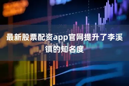 最新股票配资app官网提升了李溪镇的知名度
