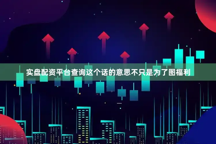 实盘配资平台查询这个话的意思不只是为了图福利