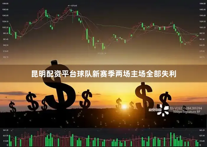 昆明配资平台球队新赛季两场主场全部失利